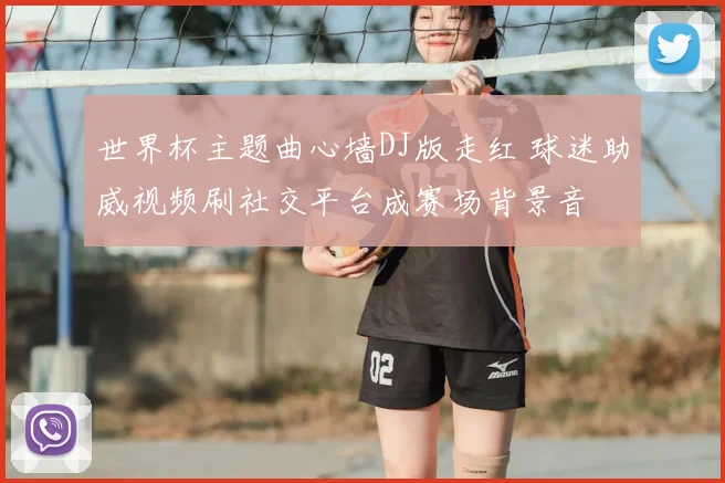 世界杯主题曲心墙DJ版走红 球迷助威视频刷社交平台成赛场背景音