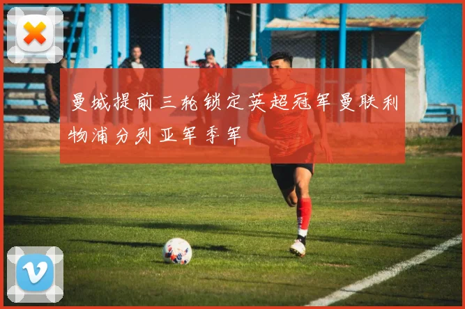 曼城提前三轮锁定英超冠军曼联利物浦分列亚军季军