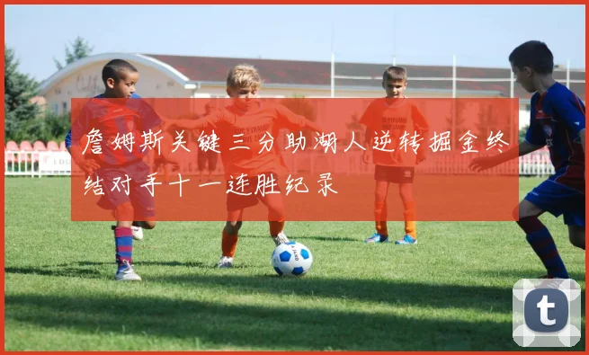 詹姆斯关键三分助湖人逆转掘金终结对手十一连胜纪录