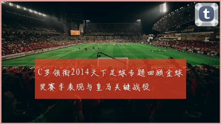 C罗领衔2014天下足球专题回顾金球奖赛季表现与皇马关键战役