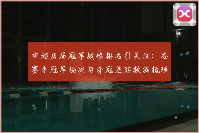 中超历届冠军战绩排名引关注:各赛季冠军场次与夺冠差距数据梳理看点
