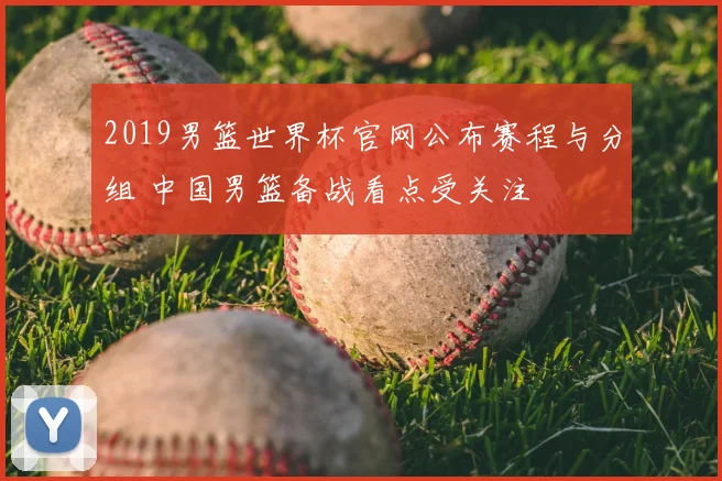 2019男篮世界杯官网公布赛程与分组 中国男篮备战看点受关注