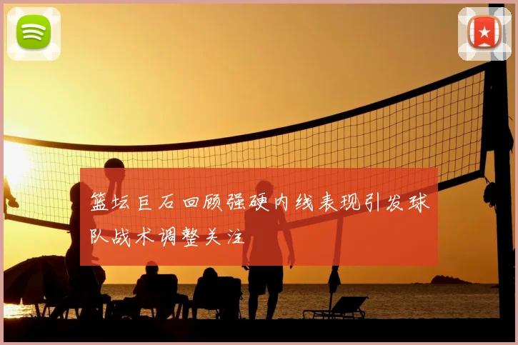 篮坛巨石回顾强硬内线表现引发球队战术调整关注