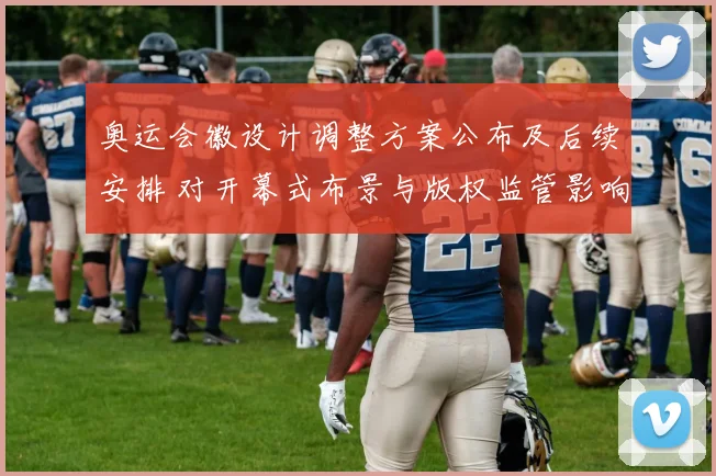 奥运会徽设计调整方案公布及后续安排 对开幕式布景与版权监管影响