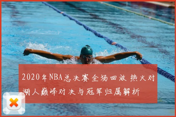 2020年NBA总决赛全场回放 热火对湖人巅峰对决与冠军归属解析