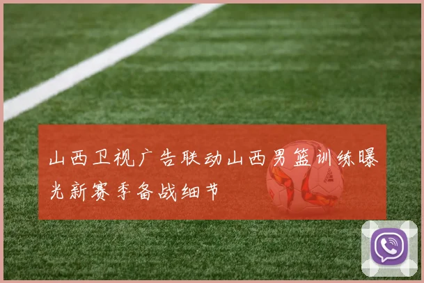山西卫视广告联动山西男篮训练曝光新赛季备战细节