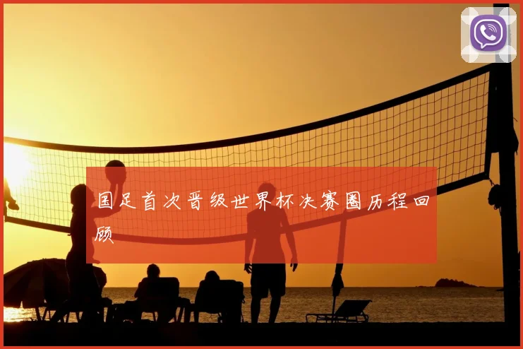 国足首次晋级世界杯决赛圈历程回顾