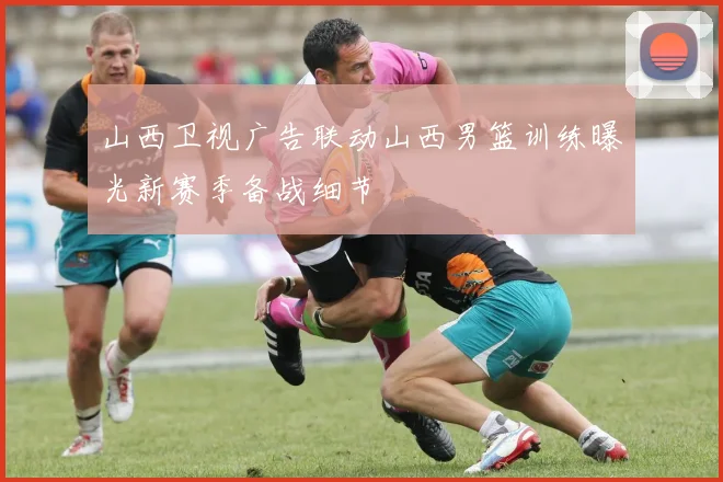 山西卫视广告联动山西男篮训练曝光新赛季备战细节