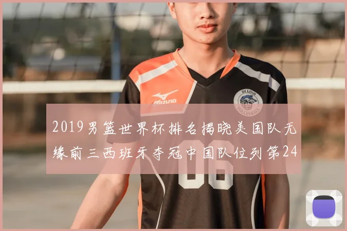 2019男篮世界杯排名揭晓美国队无缘前三西班牙夺冠中国队位列第24