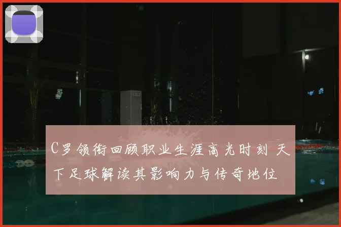 C罗领衔回顾职业生涯高光时刻 天下足球解读其影响力与传奇地位