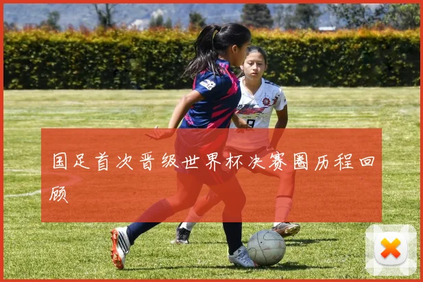 国足首次晋级世界杯决赛圈历程回顾