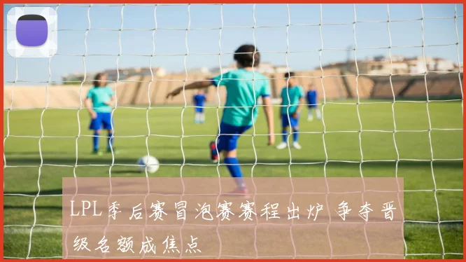 LPL季后赛冒泡赛赛程出炉 争夺晋级名额成焦点