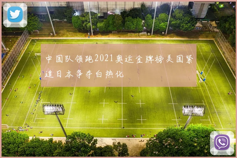 中国队领跑2021奥运金牌榜美国紧追日本争夺白热化