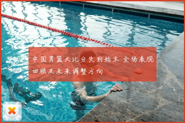 中国男篮大比分失利始末 全场表现回顾及未来调整方向