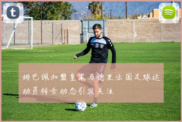 姆巴佩加盟皇家马德里法国足球运动员转会动态引发关注