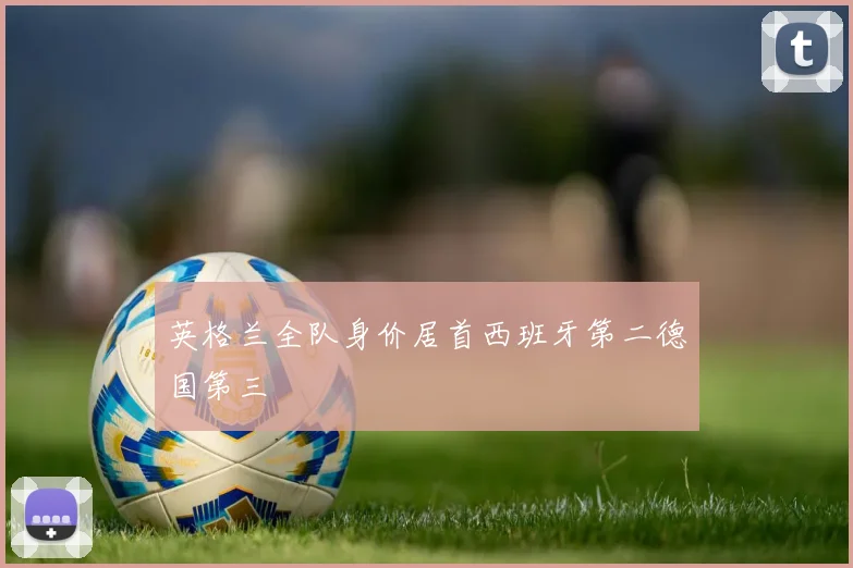 英格兰全队身价居首西班牙第二德国第三