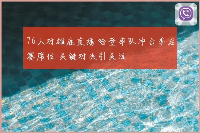 76人对雄鹿直播 哈登率队冲击季后赛席位 关键对决引关注