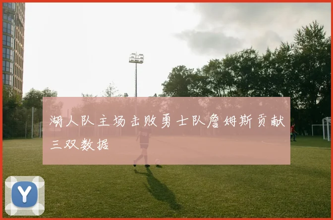 湖人队主场击败勇士队詹姆斯贡献三双数据