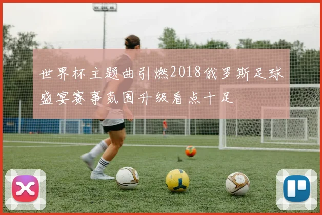 世界杯主题曲引燃2018俄罗斯足球盛宴赛事氛围升级看点十足