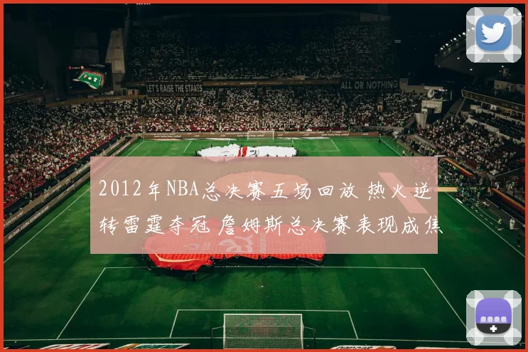2012年NBA总决赛五场回放 热火逆转雷霆夺冠 詹姆斯总决赛表现成焦点