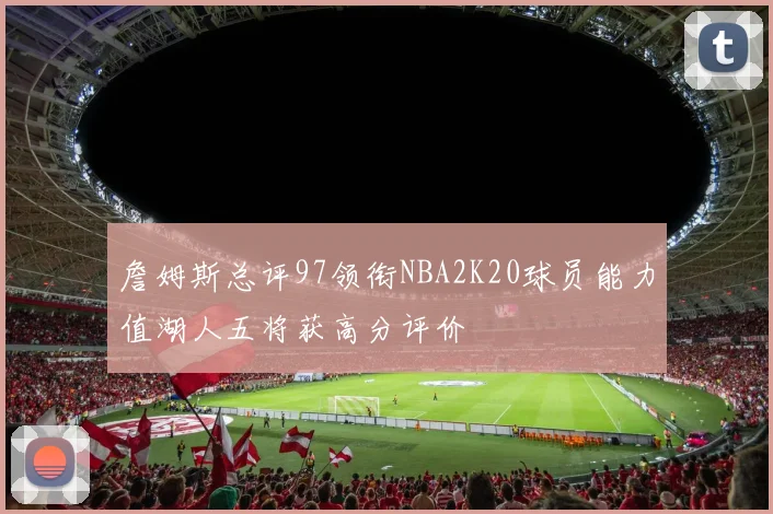 詹姆斯总评97领衔NBA2K20球员能力值湖人五将获高分评价