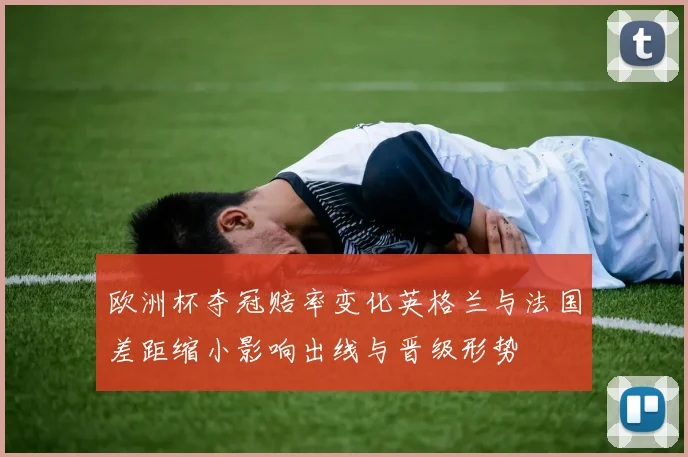 欧洲杯夺冠赔率变化英格兰与法国差距缩小影响出线与晋级形势