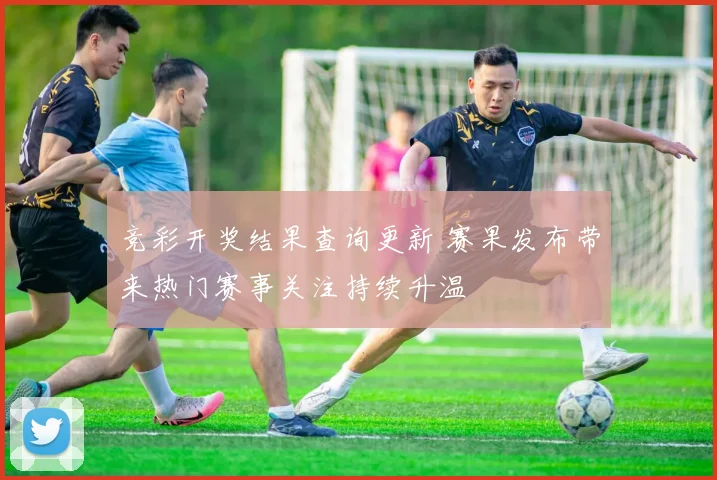 竞彩开奖结果查询更新 赛果发布带来热门赛事关注持续升温