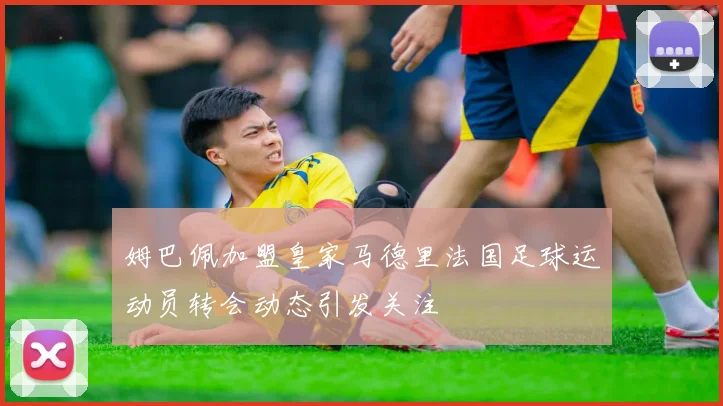 姆巴佩加盟皇家马德里法国足球运动员转会动态引发关注