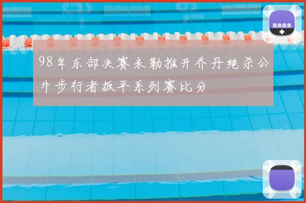 98年东部决赛米勒推开乔丹绝杀公牛步行者扳平系列赛比分