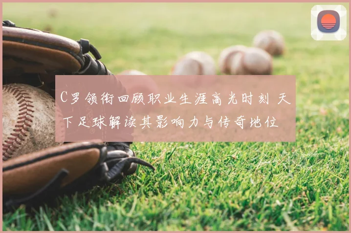 C罗领衔回顾职业生涯高光时刻 天下足球解读其影响力与传奇地位