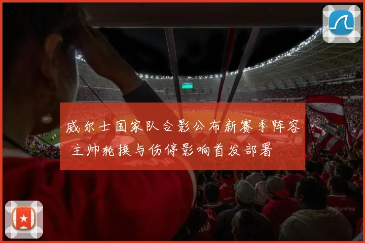 威尔士国家队合影公布新赛季阵容 主帅轮换与伤停影响首发部署