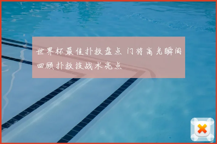 世界杯最佳扑救盘点 门将高光瞬间回顾扑救技战术亮点