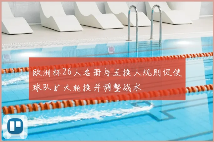欧洲杯26人名册与五换人规则促使球队扩大轮换并调整战术