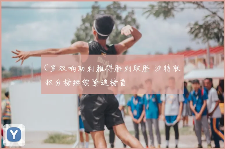 C罗双响助利雅得胜利取胜 沙特联积分榜继续紧追榜首