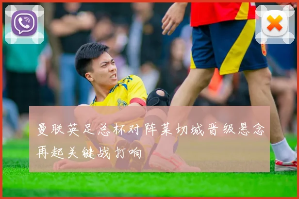 曼联英足总杯对阵莱切城晋级悬念再起关键战打响