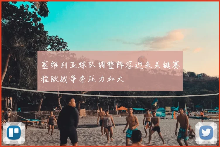 塞维利亚球队调整阵容迎来关键赛程欧战争夺压力加大