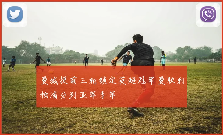 曼城提前三轮锁定英超冠军曼联利物浦分列亚军季军