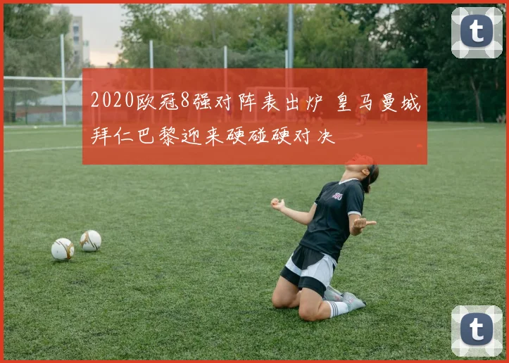 2020欧冠8强对阵表出炉 皇马曼城拜仁巴黎迎来硬碰硬对决