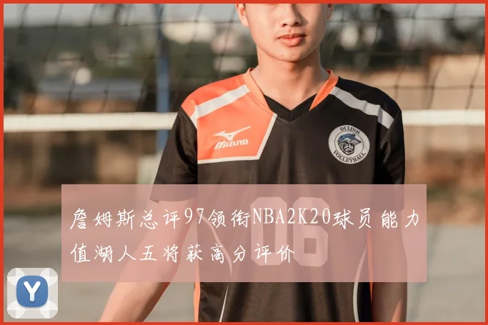 詹姆斯总评97领衔NBA2K20球员能力值湖人五将获高分评价