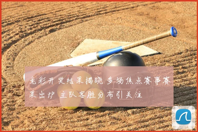 竞彩开奖结果揭晓 多场焦点赛事赛果出炉 主队客胜分布引关注