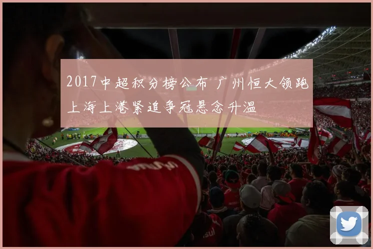 2017中超积分榜公布 广州恒大领跑上海上港紧追争冠悬念升温