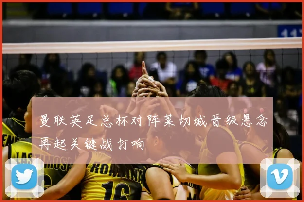 曼联英足总杯对阵莱切城晋级悬念再起关键战打响