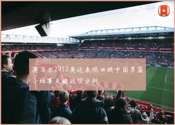 奥马尔2012奥运表现回顾中国男篮小组赛关键战役分析