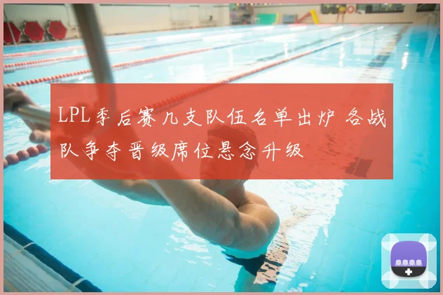 LPL季后赛几支队伍名单出炉 各战队争夺晋级席位悬念升级