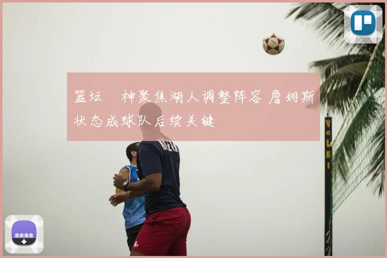 篮坛囧神聚焦湖人调整阵容 詹姆斯状态成球队后续关键