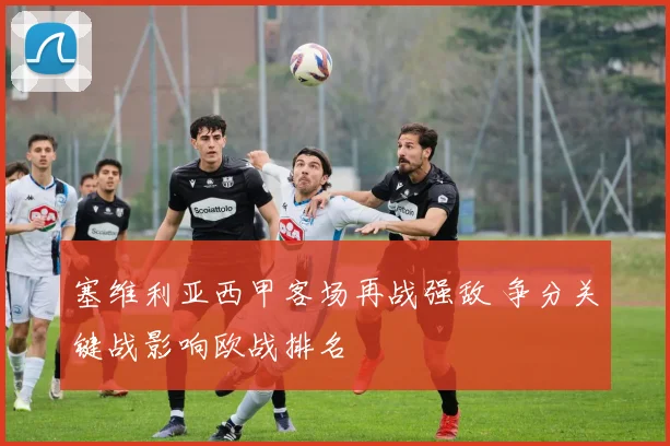 塞维利亚西甲客场再战强敌 争分关键战影响欧战排名