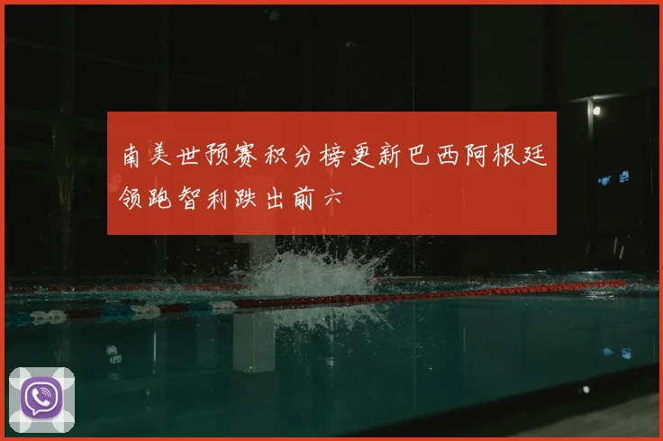 南美世预赛积分榜更新巴西阿根廷领跑智利跌出前六