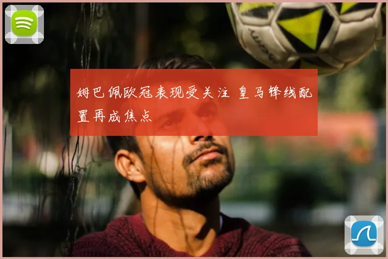 姆巴佩欧冠表现受关注 皇马锋线配置再成焦点