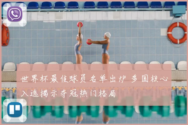 世界杯最佳球员名单出炉 多国核心入选揭示夺冠热门格局