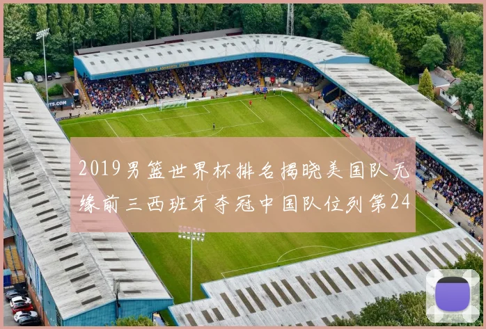 2019男篮世界杯排名揭晓美国队无缘前三西班牙夺冠中国队位列第24